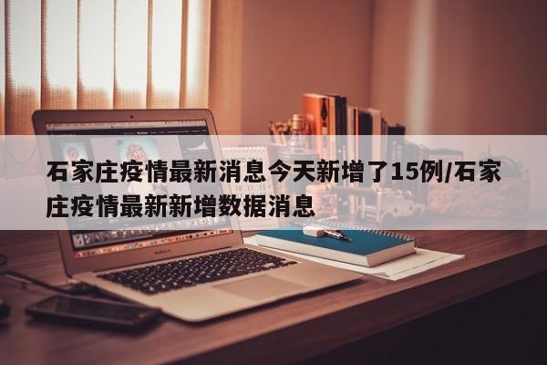 石家庄疫情最新消息今天新增了15例/石家庄疫情最新新增数据消息
