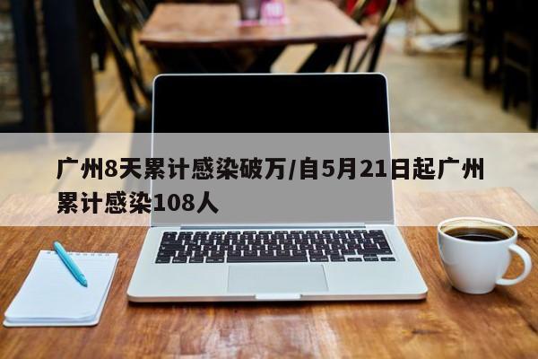 广州8天累计感染破万/自5月21日起广州累计感染108人
