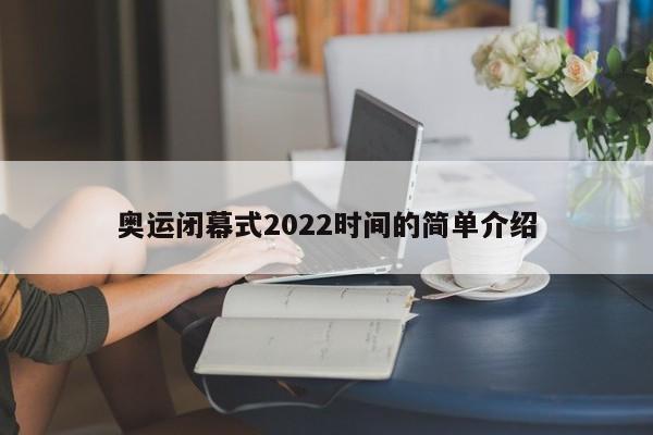 奥运闭幕式2022时间的简单介绍