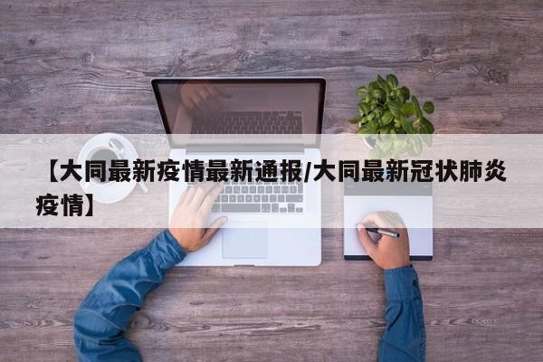 【大同最新疫情最新通报/大同最新冠状肺炎疫情】