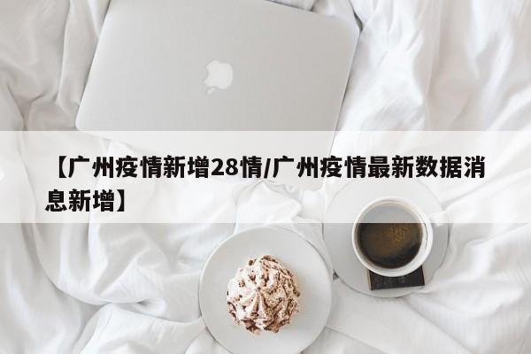 【广州疫情新增28情/广州疫情最新数据消息新增】
