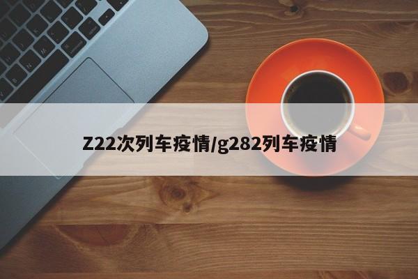 Z22次列车疫情/g282列车疫情