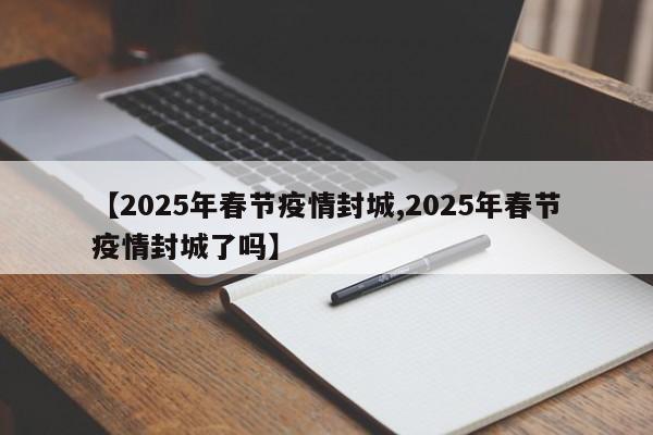 【2025年春节疫情封城,2025年春节疫情封城了吗】