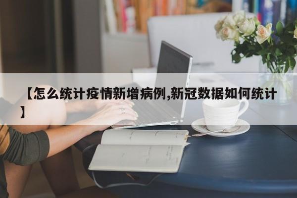 【怎么统计疫情新增病例,新冠数据如何统计】