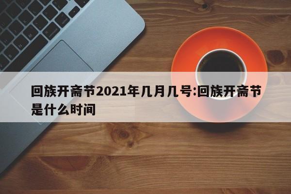 回族开斋节2021年几月几号:回族开斋节是什么时间