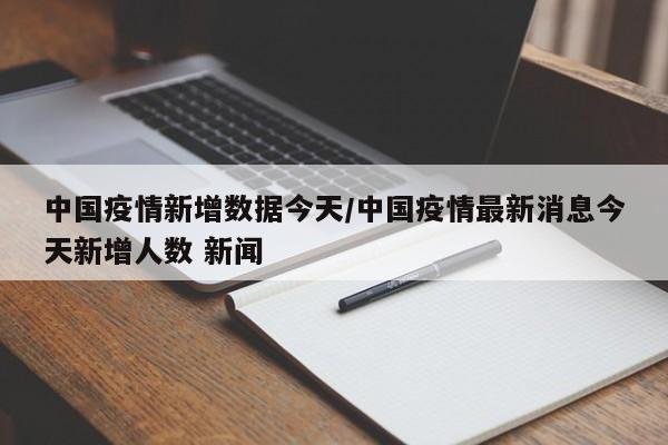 中国疫情新增数据今天/中国疫情最新消息今天新增人数 新闻