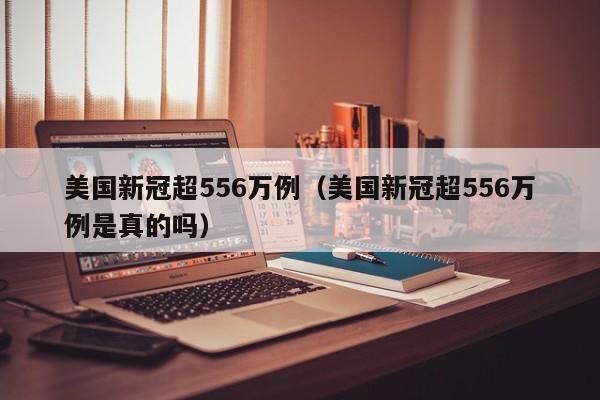 美国新冠超556万例（美国新冠超556万例是真的吗）