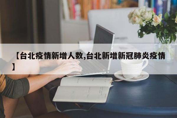【台北疫情新增人数,台北新增新冠肺炎疫情】