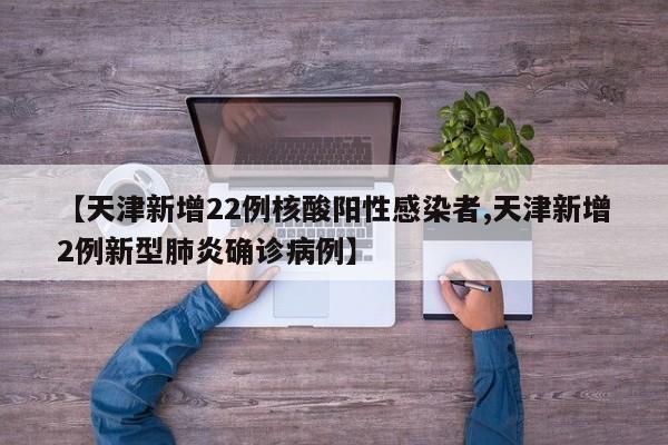 【天津新增22例核酸阳性感染者,天津新增2例新型肺炎确诊病例】