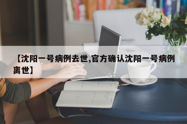【沈阳一号病例去世,官方确认沈阳一号病例离世】