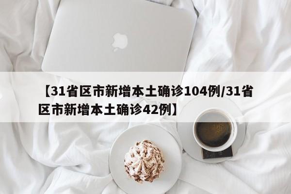 【31省区市新增本土确诊104例/31省区市新增本土确诊42例】