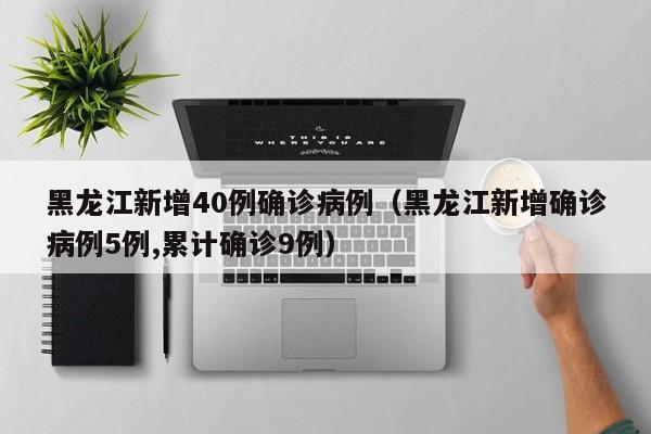 黑龙江新增40例确诊病例（黑龙江新增确诊病例5例,累计确诊9例）