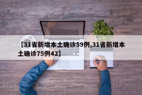【31省新增本土确诊59例,31省新增本土确诊75例42】