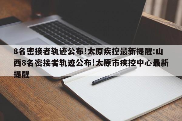 8名密接者轨迹公布!太原疾控最新提醒:山西8名密接者轨迹公布!太原市疾控中心最新提醒