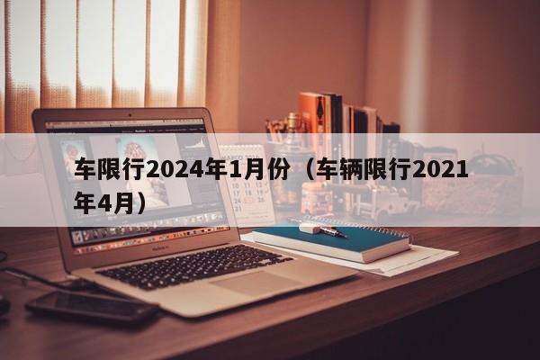 车限行2024年1月份（车辆限行2021年4月）