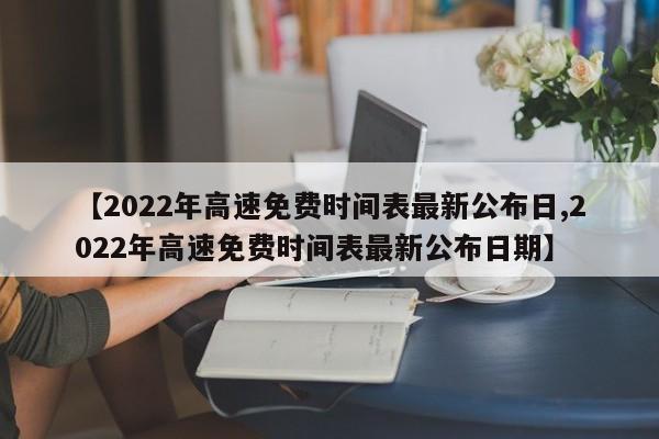 【2022年高速免费时间表最新公布日,2022年高速免费时间表最新公布日期】